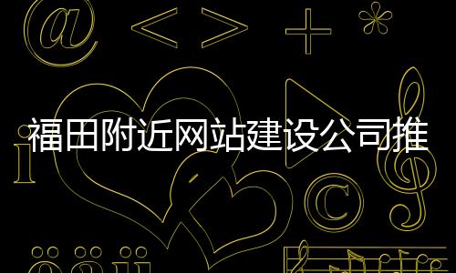福田附近网站建设公司推荐(福田网站设计)
