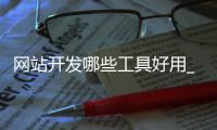 网站开发哪些工具好用_(列举网站开发常用的工具) 