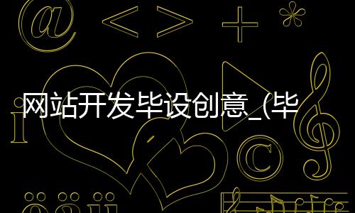 网站开发毕设创意_(毕业设计网站开发设计思路)