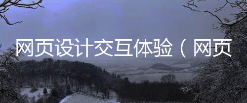 网页设计交互体验（网页交互界面设计）