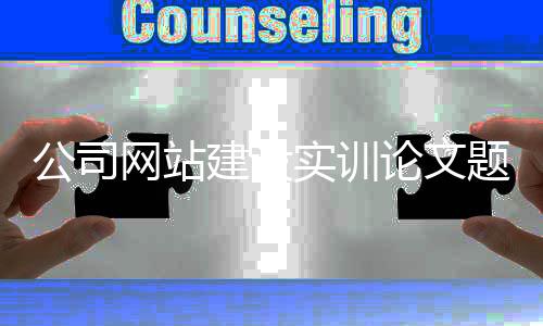 公司网站建设实训论文题目_(网站建设实训心得体会1000字)