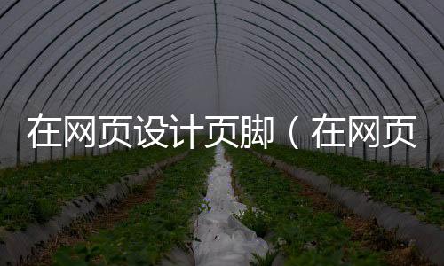 在网页设计页脚(在网页设计页脚怎么设置)