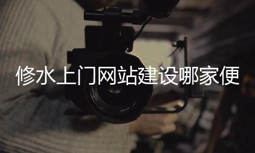 修水上门网站建设哪家便宜(修水上门费一般是多少)