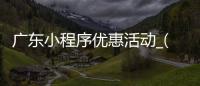 广东小程序优惠活动_(广东小程序优惠活动是真的吗) 