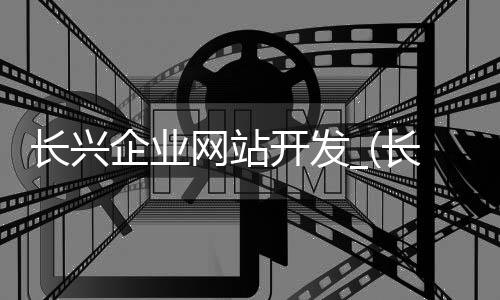 长兴企业网站开发_(长兴企业招聘信息在哪里发布?)